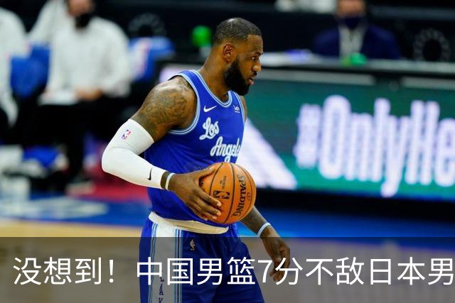 没想到！中国男篮7分不敌日本男篮 终结连胜 裁判引争议 后卫太差了